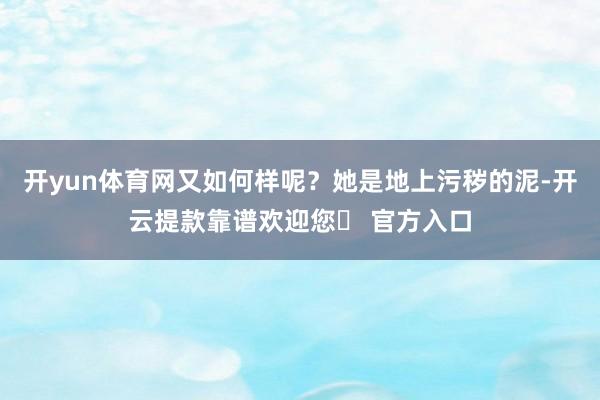 开yun体育网又如何样呢？她是地上污秽的泥-开云提款靠谱欢迎您✅ 官方入口