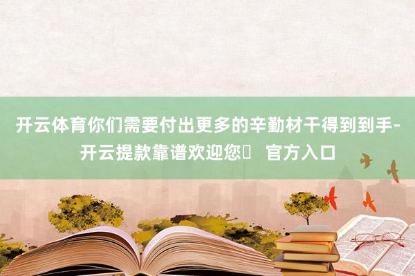 开云体育你们需要付出更多的辛勤材干得到到手-开云提款靠谱欢迎您✅ 官方入口