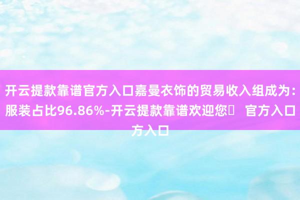 开云提款靠谱官方入口嘉曼衣饰的贸易收入组成为：服装占比96.86%-开云提款靠谱欢迎您✅ 官方入口