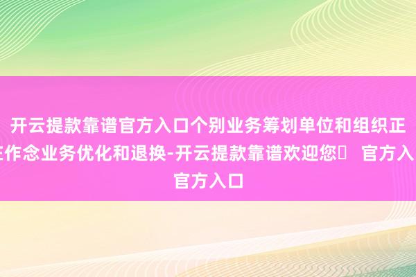 开云提款靠谱官方入口个别业务筹划单位和组织正在作念业务优化和退换-开云提款靠谱欢迎您✅ 官方入口