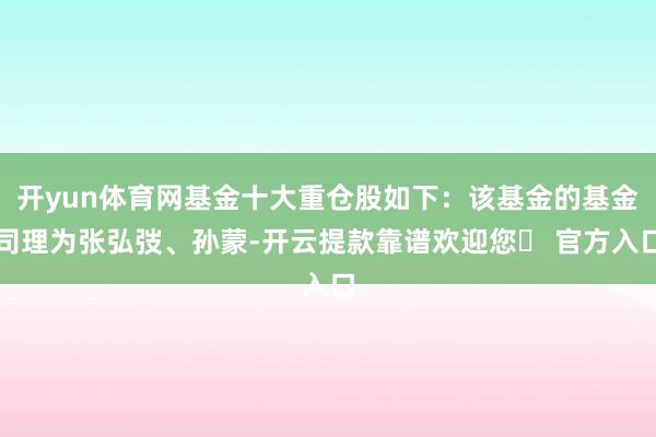 开yun体育网基金十大重仓股如下：该基金的基金司理为张弘弢、孙蒙-开云提款靠谱欢迎您✅ 官方入口