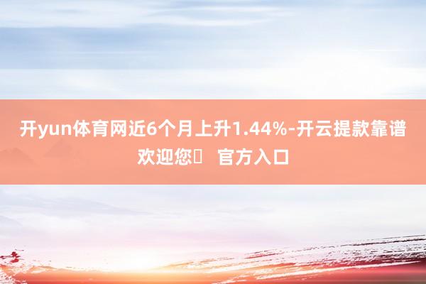 开yun体育网近6个月上升1.44%-开云提款靠谱欢迎您✅ 官方入口