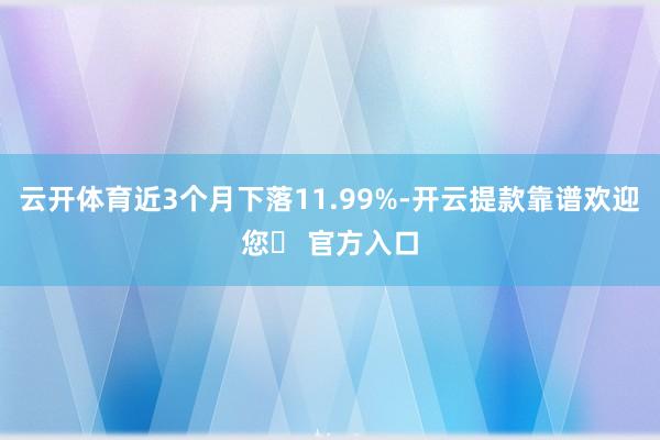 云开体育近3个月下落11.99%-开云提款靠谱欢迎您✅ 官方入口