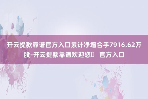 开云提款靠谱官方入口累计净增合手7916.62万股-开云提款靠谱欢迎您✅ 官方入口