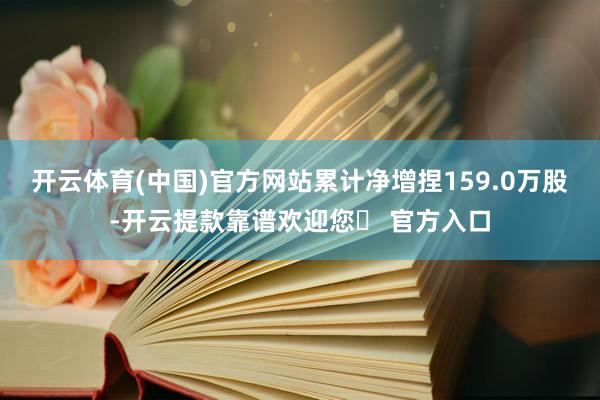 开云体育(中国)官方网站累计净增捏159.0万股-开云提款靠谱欢迎您✅ 官方入口