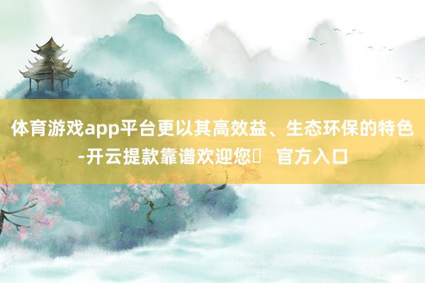 体育游戏app平台更以其高效益、生态环保的特色-开云提款靠谱欢迎您✅ 官方入口