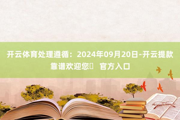 开云体育处理遵循：2024年09月20日-开云提款靠谱欢迎您✅ 官方入口