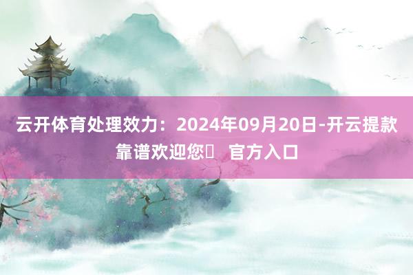 云开体育处理效力：2024年09月20日-开云提款靠谱欢迎您✅ 官方入口