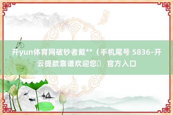 开yun体育网破钞者戴**（手机尾号 5836-开云提款靠谱欢迎您✅ 官方入口