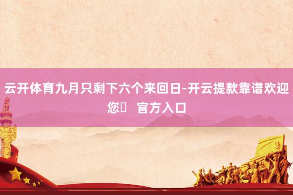 云开体育九月只剩下六个来回日-开云提款靠谱欢迎您✅ 官方入口