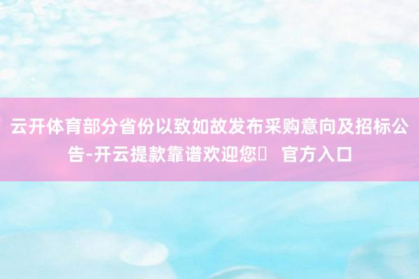 云开体育部分省份以致如故发布采购意向及招标公告-开云提款靠谱欢迎您✅ 官方入口