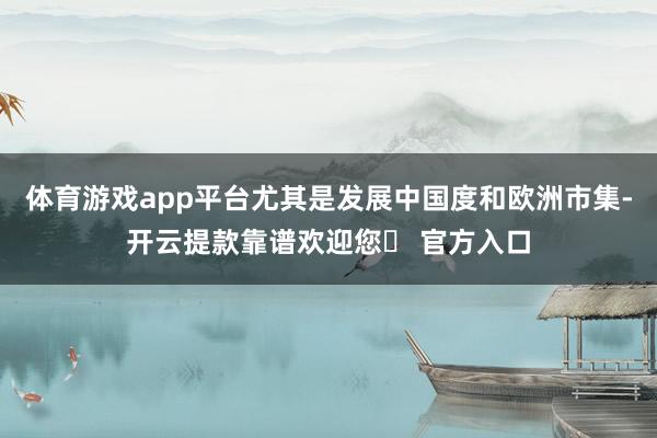 体育游戏app平台尤其是发展中国度和欧洲市集-开云提款靠谱欢迎您✅ 官方入口