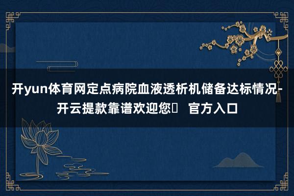 开yun体育网定点病院血液透析机储备达标情况-开云提款靠谱欢迎您✅ 官方入口