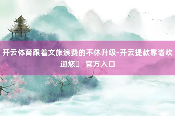 开云体育跟着文旅浪费的不休升级-开云提款靠谱欢迎您✅ 官方入口