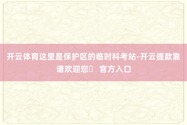 开云体育这里是保护区的临时科考站-开云提款靠谱欢迎您✅ 官方入口