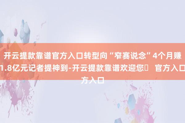 开云提款靠谱官方入口转型向“窄赛说念”4个月赚1.8亿元记者提神到-开云提款靠谱欢迎您✅ 官方入口