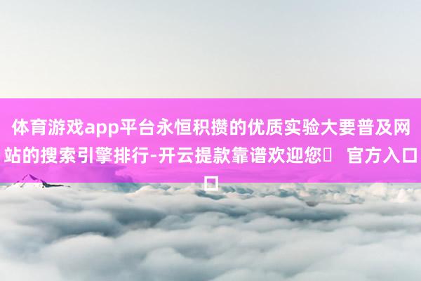 体育游戏app平台永恒积攒的优质实验大要普及网站的搜索引擎排行-开云提款靠谱欢迎您✅ 官方入口