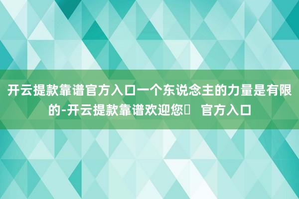 开云提款靠谱官方入口一个东说念主的力量是有限的-开云提款靠谱欢迎您✅ 官方入口