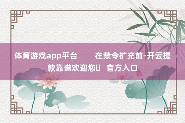 体育游戏app平台        在禁令扩充前-开云提款靠谱欢迎您✅ 官方入口