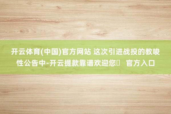 开云体育(中国)官方网站 　　这次引进战投的教唆性公告中-开云提款靠谱欢迎您✅ 官方入口