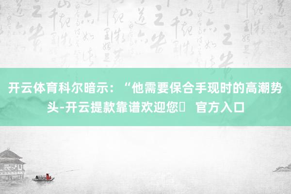 开云体育科尔暗示：“他需要保合手现时的高潮势头-开云提款靠谱欢迎您✅ 官方入口