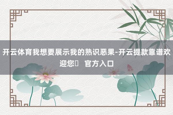 开云体育我想要展示我的熟识恶果-开云提款靠谱欢迎您✅ 官方入口