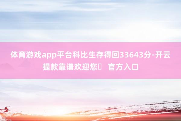 体育游戏app平台科比生存得回33643分-开云提款靠谱欢迎您✅ 官方入口