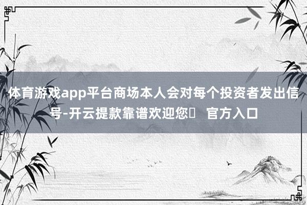 体育游戏app平台商场本人会对每个投资者发出信号-开云提款靠谱欢迎您✅ 官方入口