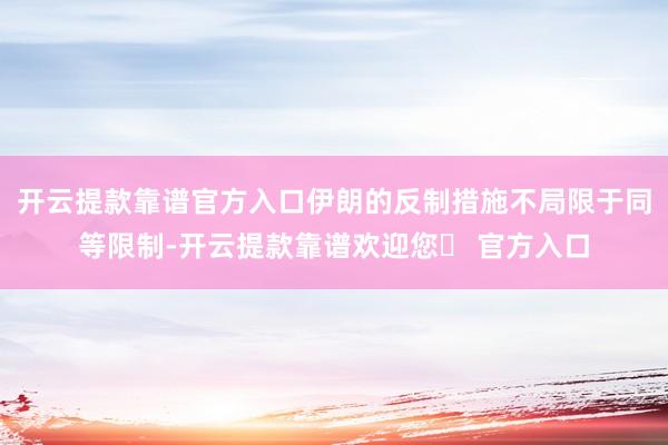 开云提款靠谱官方入口伊朗的反制措施不局限于同等限制-开云提款靠谱欢迎您✅ 官方入口