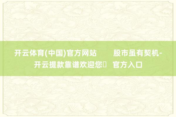 开云体育(中国)官方网站        股市虽有契机-开云提款靠谱欢迎您✅ 官方入口