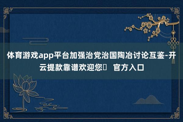 体育游戏app平台加强治党治国陶冶讨论互鉴-开云提款靠谱欢迎您✅ 官方入口