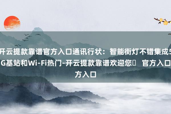 开云提款靠谱官方入口通讯行状：智能街灯不错集成5G基站和Wi-Fi热门-开云提款靠谱欢迎您✅ 官方入口