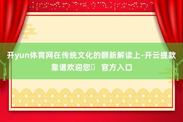 开yun体育网在传统文化的翻新解读上-开云提款靠谱欢迎您✅ 官方入口