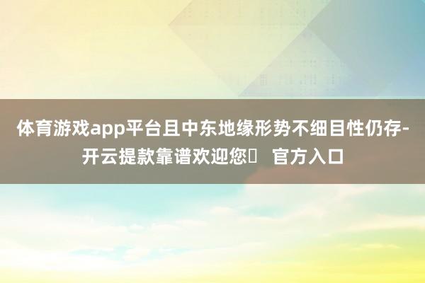 体育游戏app平台且中东地缘形势不细目性仍存-开云提款靠谱欢迎您✅ 官方入口