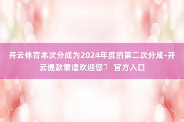 开云体育本次分成为2024年度的第二次分成-开云提款靠谱欢迎您✅ 官方入口