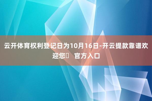 云开体育权利登记日为10月16日-开云提款靠谱欢迎您✅ 官方入口