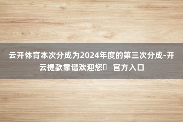 云开体育本次分成为2024年度的第三次分成-开云提款靠谱欢迎您✅ 官方入口