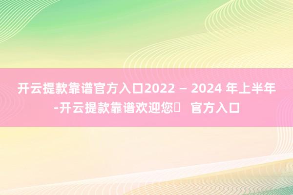 开云提款靠谱官方入口2022 — 2024 年上半年-开云提款靠谱欢迎您✅ 官方入口