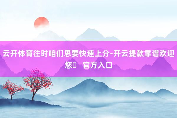 云开体育往时咱们思要快速上分-开云提款靠谱欢迎您✅ 官方入口