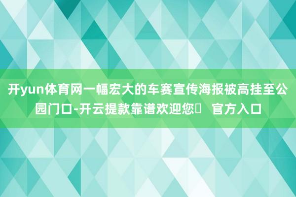 开yun体育网一幅宏大的车赛宣传海报被高挂至公园门口-开云提款靠谱欢迎您✅ 官方入口