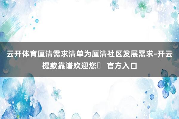 云开体育厘清需求清单为厘清社区发展需求-开云提款靠谱欢迎您✅ 官方入口