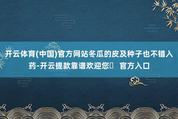 开云体育(中国)官方网站冬瓜的皮及种子也不错入药-开云提款靠谱欢迎您✅ 官方入口