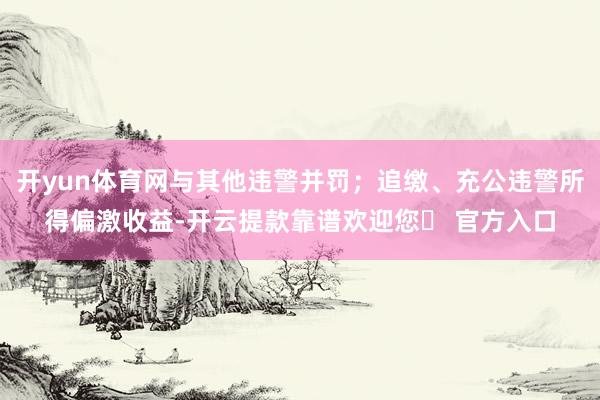 开yun体育网与其他违警并罚；追缴、充公违警所得偏激收益-开云提款靠谱欢迎您✅ 官方入口