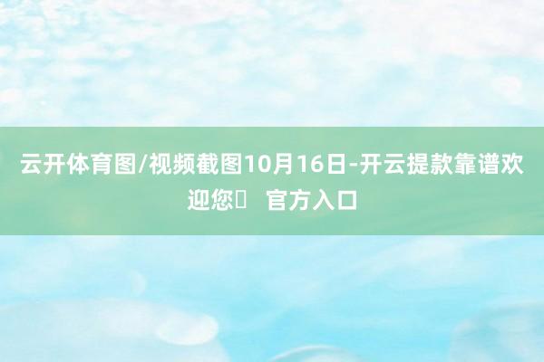 云开体育图/视频截图　　10月16日-开云提款靠谱欢迎您✅ 官方入口