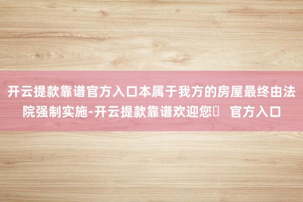 开云提款靠谱官方入口本属于我方的房屋最终由法院强制实施-开云提款靠谱欢迎您✅ 官方入口