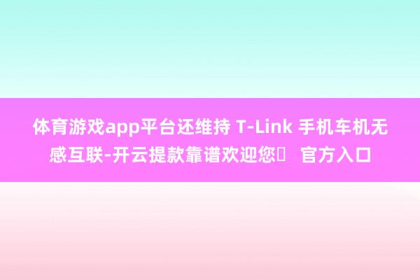 体育游戏app平台还维持 T-Link 手机车机无感互联-开云提款靠谱欢迎您✅ 官方入口