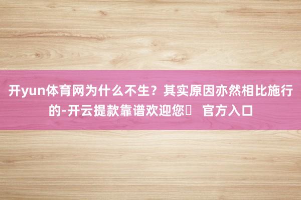 开yun体育网为什么不生？其实原因亦然相比施行的-开云提款靠谱欢迎您✅ 官方入口