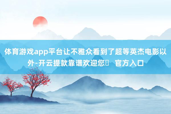 体育游戏app平台让不雅众看到了超等英杰电影以外-开云提款靠谱欢迎您✅ 官方入口