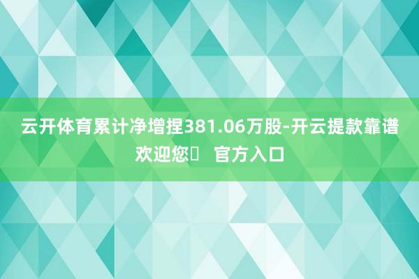 云开体育累计净增捏381.06万股-开云提款靠谱欢迎您✅ 官方入口