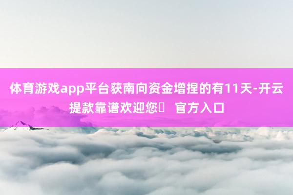 体育游戏app平台获南向资金增捏的有11天-开云提款靠谱欢迎您✅ 官方入口